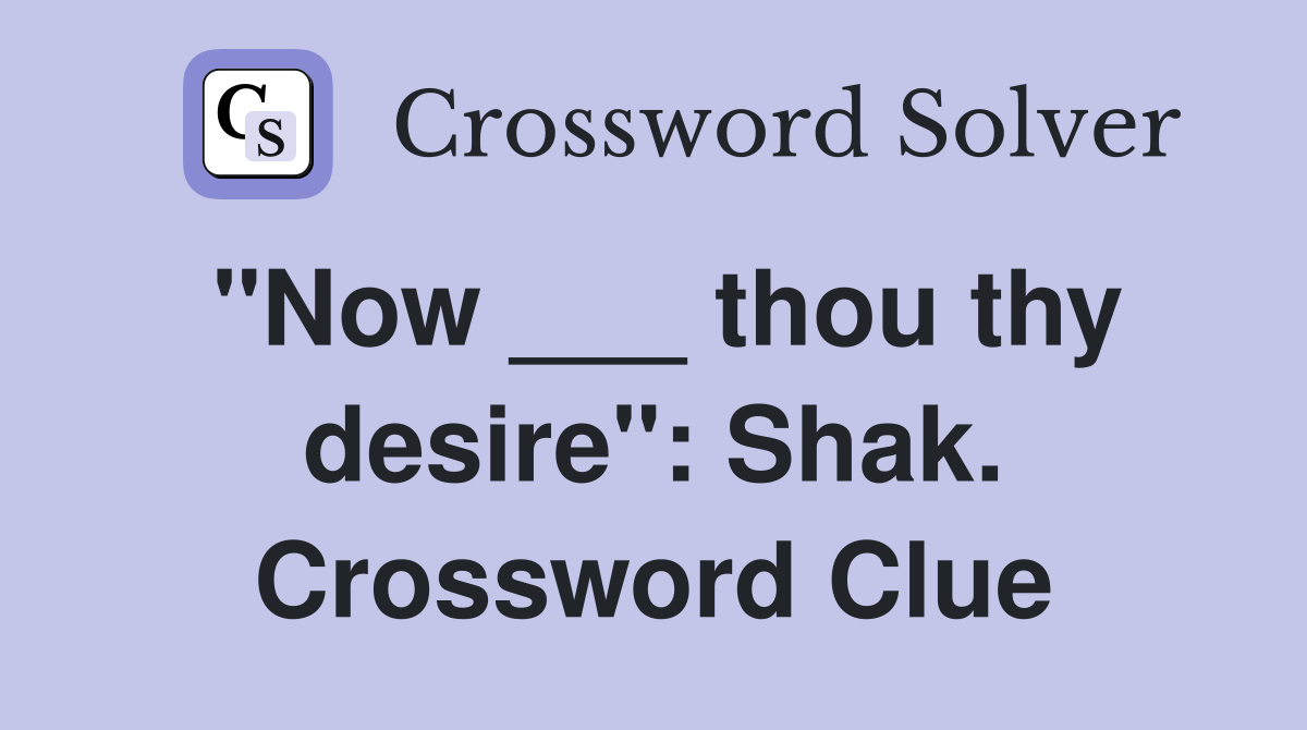 "Now ___ thou thy desire" Shak. Crossword Clue Answers Crossword